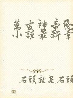 万古神帝飞天鱼小说最新章节阅读