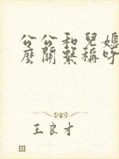 公公和儿媳是什么关系称呼呢