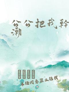 公公把我干到高潮
