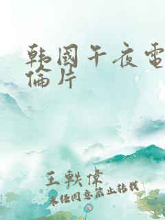 韩国午夜电影理伦片