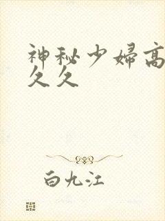 神秘少妇高潮久久久
