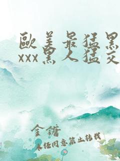 欧美最猛黑人xxxx黑人猛交3p