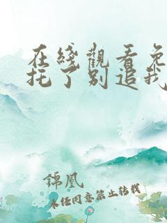 在线观看免费拜托了别追我短剧