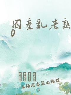 国产乱老熟300
