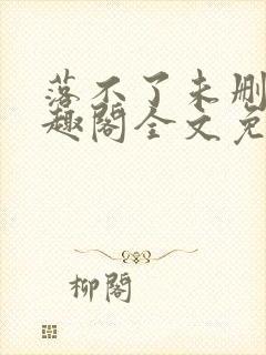 落不了未删减笔趣阁全文免费阅读