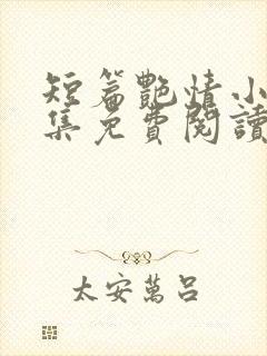短篇艳情小说合集免费阅读无删减版全文下载