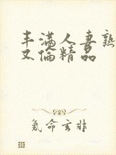 丰满人妻熟妇乱又伦精品