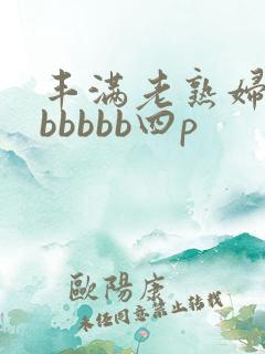 丰满老熟妇好大bbbbb四p