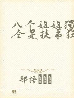 八个姐姐独宠我,全是扶弟狂魔免费阅读小说