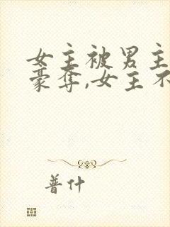 女主被男主强取豪夺,女主不爱男主的小说