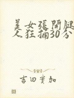 美女张开腿让男人狂捅30分钟