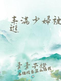丰满少妇被猛烈进