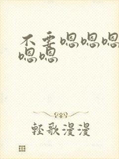 不要嗯嗯嗯嗯嗯嗯嗯
