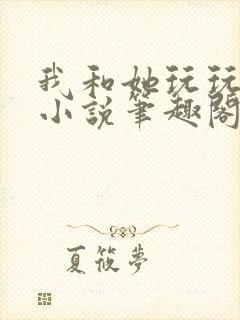 我和她玩玩而已小说笔趣阁免费阅读