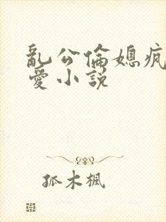 乱公伦媳疯狂试爱小说