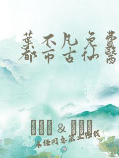 叶不凡免费阅读都市古仙医