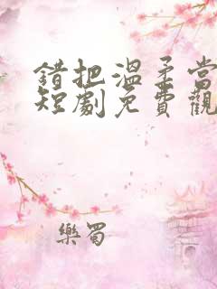 错把温柔当深情短剧免费观看全集