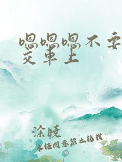 嗯嗯嗯不要在公交车上