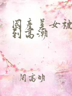 国产美女被狂操到高潮