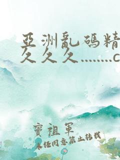 亚洲乱码精品久久久久........com
