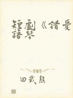 短剧《错爱》汪语琴