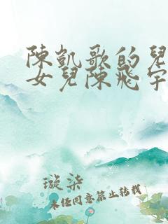陈凯歌的儿子和女儿陈飞宇
