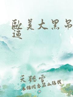 欧美大黑吊操白逼