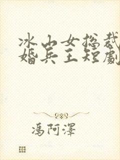 冰山女总裁的替婚兵王短剧第1集预告
