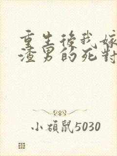 重生后我嫁给了渣男的死对头大结局