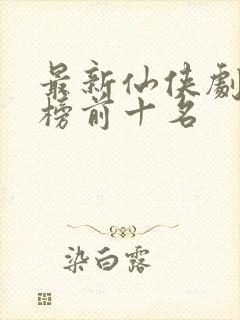 最新仙侠剧排行榜前十名