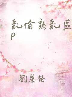 乱偷熟乱区10p