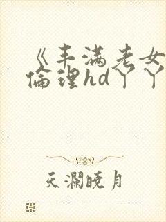 《丰满老女人》伦理hd丫丫