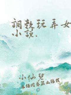 调教玩弄女生的小说.