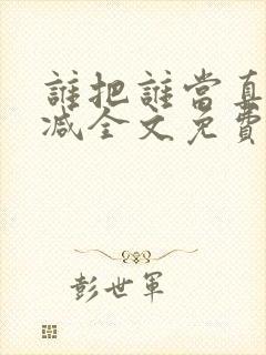 谁把谁当真无删减全文免费阅读笔趣阁