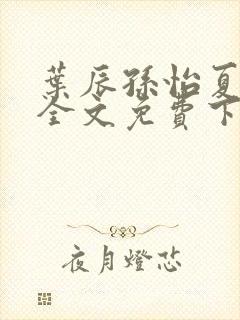叶辰孙怡夏若雪全文免费下载