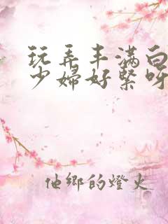 玩弄丰满白嫩的少妇好紧呀