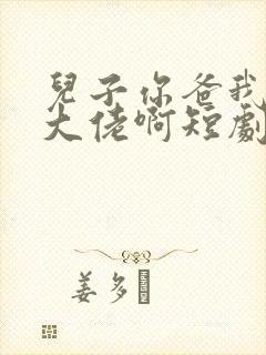 儿子你爸我真是大佬啊短剧免费观看