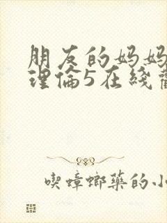 朋友的妈妈韩剧理伦5在线观看