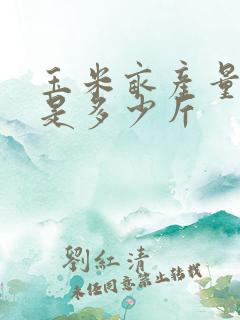 玉米亩产量一般是多少斤