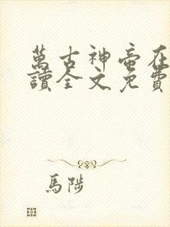 万古神帝在线阅读全文免费无弹窗笔趣阁