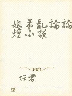 姐弟乱论论大杂烩小说