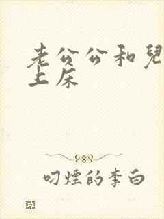 老公公和儿媳妇上床