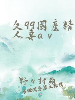 久99国产精品人妻aⅴ