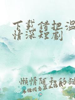 下载错把温柔当情深短剧