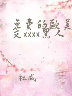 免费的欧美性猛交xxxx黑人