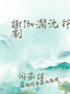 谢伽澜沈舒瑶短剧