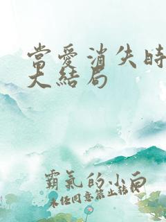 当爱消失时短剧大结局