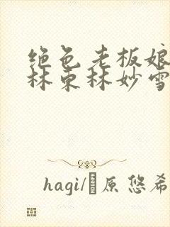 绝色老板娘小说林东林妙雪免费阅读