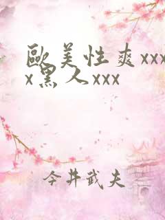 欧美性爽xxxx黑人xxx
