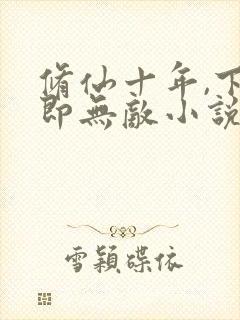 修仙十年,下山即无敌小说全文阅读